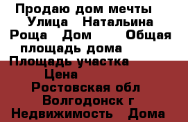 Продаю дом мечты. › Улица ­ Натальина Роща › Дом ­ 8 › Общая площадь дома ­ 260 › Площадь участка ­ 11 000 › Цена ­ 7 000 000 - Ростовская обл., Волгодонск г. Недвижимость » Дома, коттеджи, дачи продажа   . Ростовская обл.,Волгодонск г.